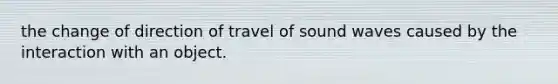 the change of direction of travel of sound waves caused by the interaction with an object.