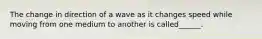 The change in direction of a wave as it changes speed while moving from one medium to another is called______.