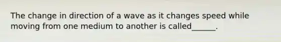 The change in direction of a wave as it changes speed while moving from one medium to another is called______.