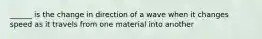 ______ is the change in direction of a wave when it changes speed as it travels from one material into another