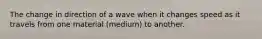 The change in direction of a wave when it changes speed as it travels from one material (medium) to another.