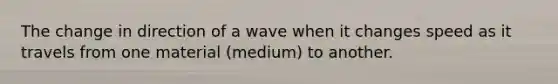 The change in direction of a wave when it changes speed as it travels from one material (medium) to another.