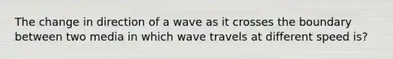 The change in direction of a wave as it crosses the boundary between two media in which wave travels at different speed is?