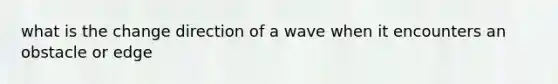 what is the change direction of a wave when it encounters an obstacle or edge