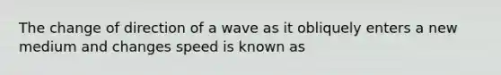 The change of direction of a wave as it obliquely enters a new medium and changes speed is known as