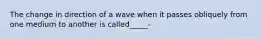 The change in direction of a wave when it passes obliquely from one medium to another is called_____-