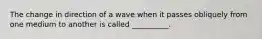 The change in direction of a wave when it passes obliquely from one medium to another is called __________.