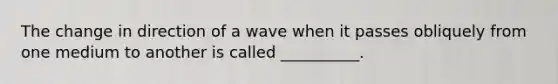 The change in direction of a wave when it passes obliquely from one medium to another is called __________.