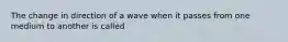 The change in direction of a wave when it passes from one medium to another is called