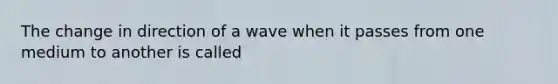 The change in direction of a wave when it passes from one medium to another is called