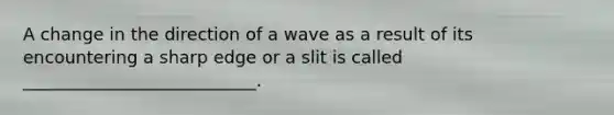 A change in the direction of a wave as a result of its encountering a sharp edge or a slit is called ___________________________.