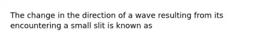 The change in the direction of a wave resulting from its encountering a small slit is known as