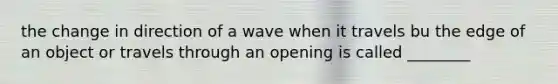 the change in direction of a wave when it travels bu the edge of an object or travels through an opening is called ________