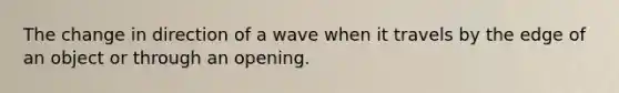 The change in direction of a wave when it travels by the edge of an object or through an opening.