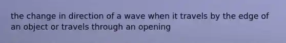 the change in direction of a wave when it travels by the edge of an object or travels through an opening