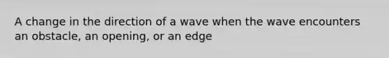 A change in the direction of a wave when the wave encounters an obstacle, an opening, or an edge