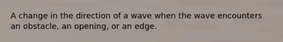 A change in the direction of a wave when the wave encounters an obstacle, an opening, or an edge.