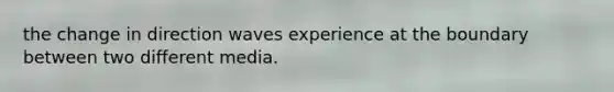 the change in direction waves experience at the boundary between two different media.