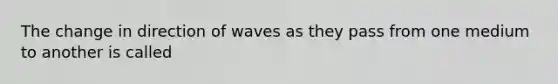 The change in direction of waves as they pass from one medium to another is called