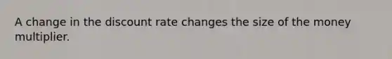 A change in the discount rate changes the size of the money multiplier.