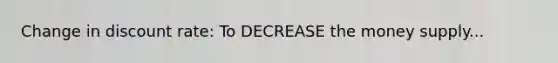 Change in discount rate: To DECREASE the money supply...