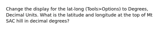 Change the display for the lat-long (Tools>Options) to Degrees, Decimal Units. What is the latitude and longitude at the top of Mt SAC hill in decimal degrees?