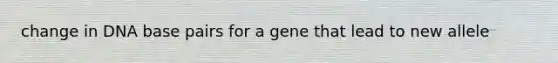 change in DNA base pairs for a gene that lead to new allele