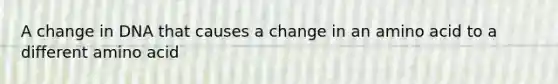 A change in DNA that causes a change in an amino acid to a different amino acid