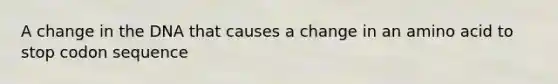 A change in the DNA that causes a change in an amino acid to stop codon sequence