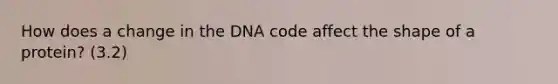 How does a change in the DNA code affect the shape of a protein? (3.2)