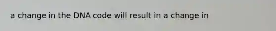 a change in the DNA code will result in a change in