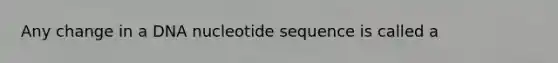 Any change in a DNA nucleotide sequence is called a