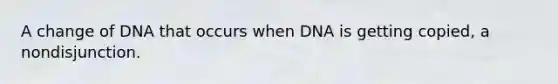 A change of DNA that occurs when DNA is getting copied, a nondisjunction.