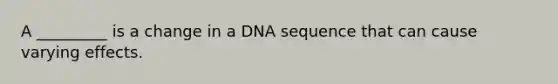 A _________ is a change in a DNA sequence that can cause varying effects.