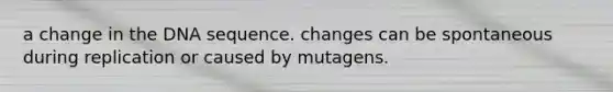 a change in the DNA sequence. changes can be spontaneous during replication or caused by mutagens.