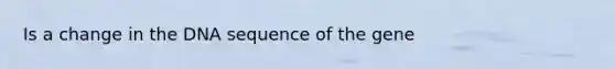 Is a change in the DNA sequence of the gene