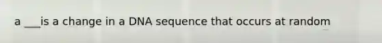 a ___is a change in a DNA sequence that occurs at random