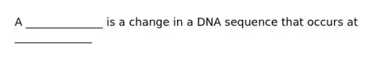 A ______________ is a change in a DNA sequence that occurs at ______________