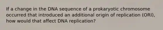 If a change in the DNA sequence of a prokaryotic chromosome occurred that introduced an additional origin of replication (ORI), how would that affect DNA replication?