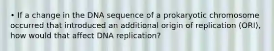 • If a change in the DNA sequence of a prokaryotic chromosome occurred that introduced an additional origin of replication (ORI), how would that affect DNA replication?