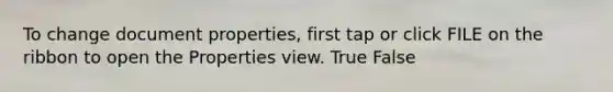 To change document properties, first tap or click FILE on the ribbon to open the Properties view. True False