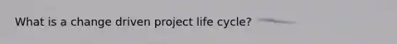 What is a change driven <a href='https://www.questionai.com/knowledge/kd8BXKJxp0-project-life-cycle' class='anchor-knowledge'>project life cycle</a>?