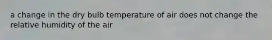 a change in the dry bulb temperature of air does not change the relative humidity of the air