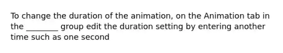 To change the duration of the animation, on the Animation tab in the ________ group edit the duration setting by entering another time such as one second