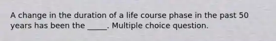 A change in the duration of a life course phase in the past 50 years has been the _____. Multiple choice question.