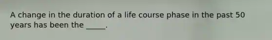 A change in the duration of a life course phase in the past 50 years has been the _____.