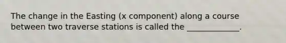 The change in the Easting (x component) along a course between two traverse stations is called the _____________.