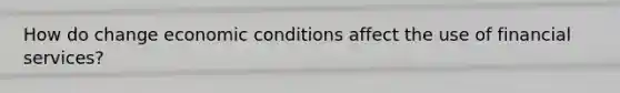 How do change economic conditions affect the use of financial services?