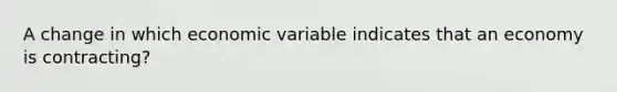 A change in which economic variable indicates that an economy is​ contracting?