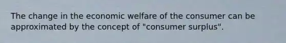 The change in the economic welfare of the consumer can be approximated by the concept of "consumer surplus".